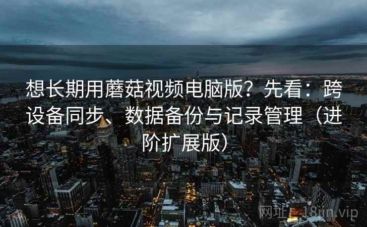 想长期用蘑菇视频电脑版？先看：跨设备同步、数据备份与记录管理（进阶扩展版）