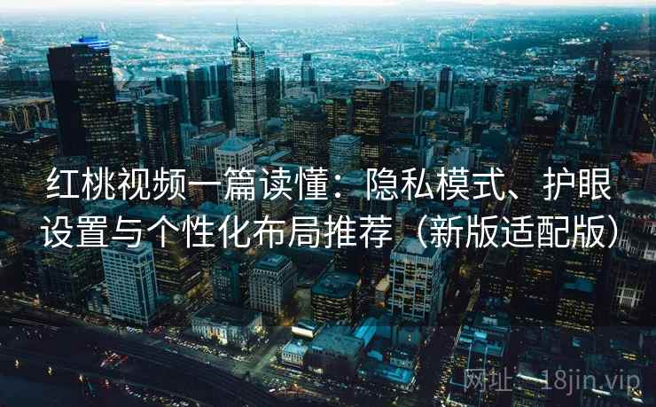 红桃视频一篇读懂：隐私模式、护眼设置与个性化布局推荐（新版适配版）