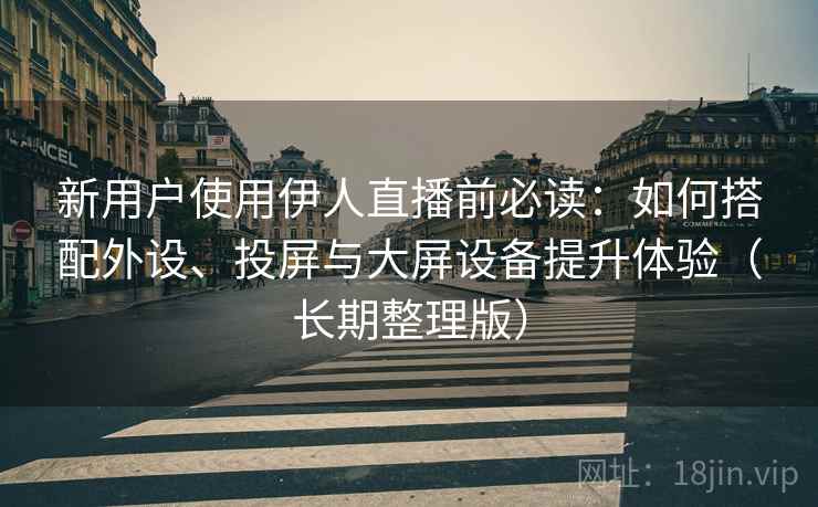 新用户使用伊人直播前必读：如何搭配外设、投屏与大屏设备提升体验（长期整理版）