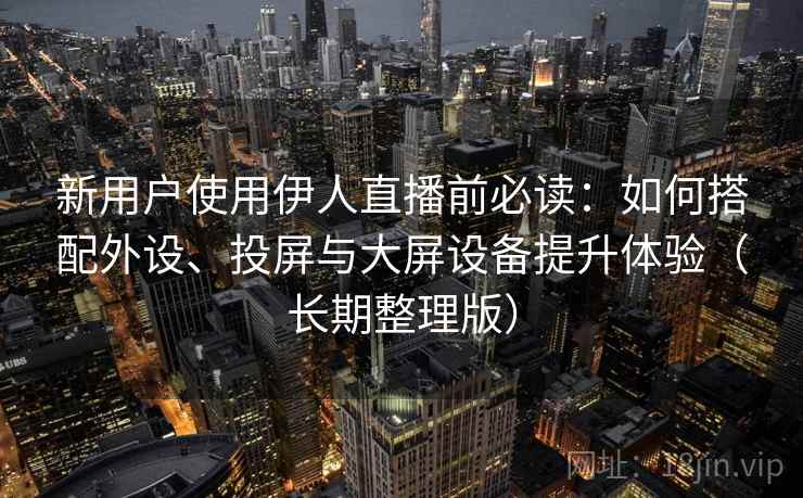 新用户使用伊人直播前必读：如何搭配外设、投屏与大屏设备提升体验（长期整理版）