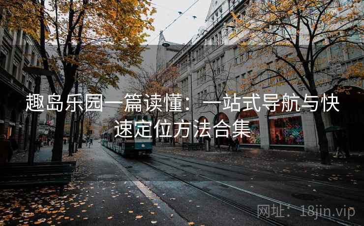 趣岛乐园一篇读懂:一站式导航与快速定位方法合集 趣岛乐园一篇读懂:一站式导航与快速定位方法合集