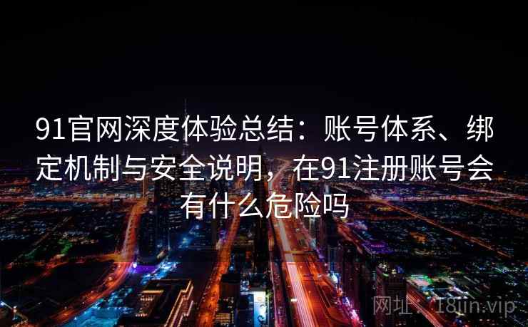 91官网深度体验总结：账号体系、绑定机制与安全说明，在91注册账号会有什么危险吗