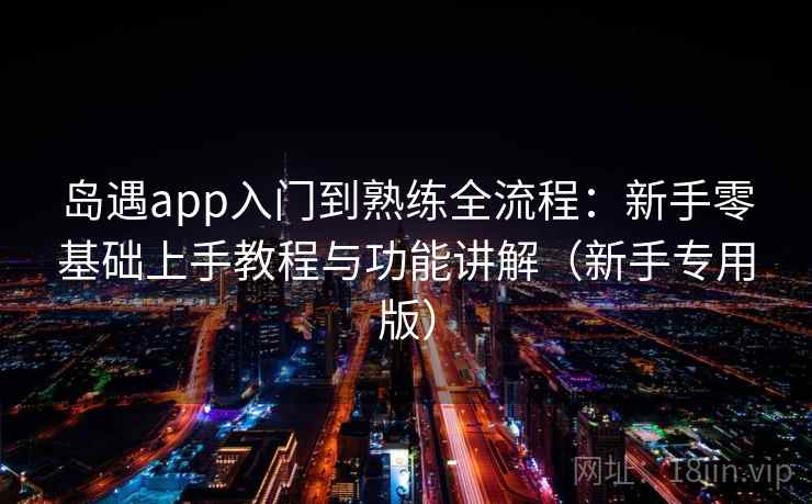 岛遇app入门到熟练全流程：新手零基础上手教程与功能讲解（新手专用版）
