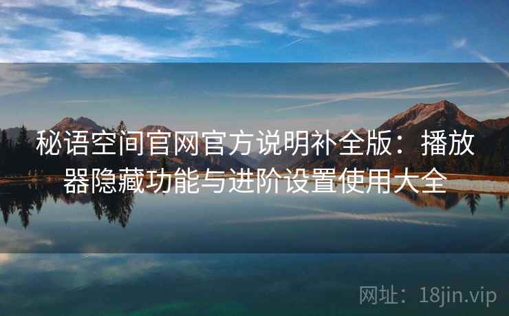 秘语空间官网官方说明补全版：播放器隐藏功能与进阶设置使用大全