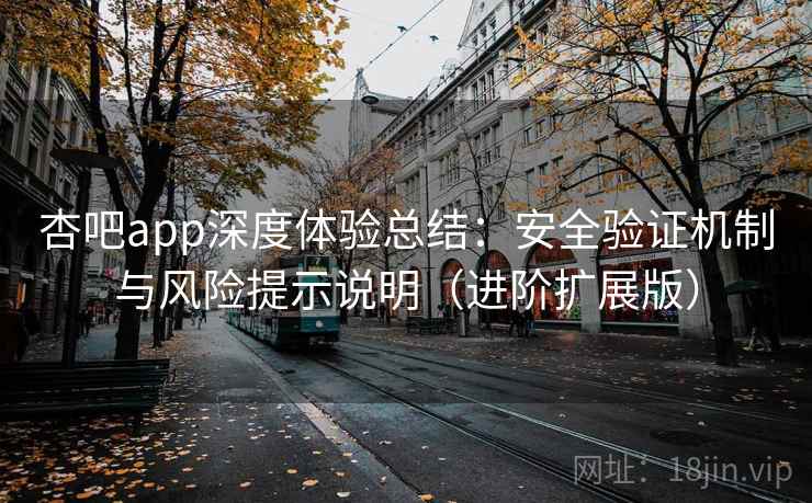 杏吧app深度体验总结：安全验证机制与风险提示说明（进阶扩展版）