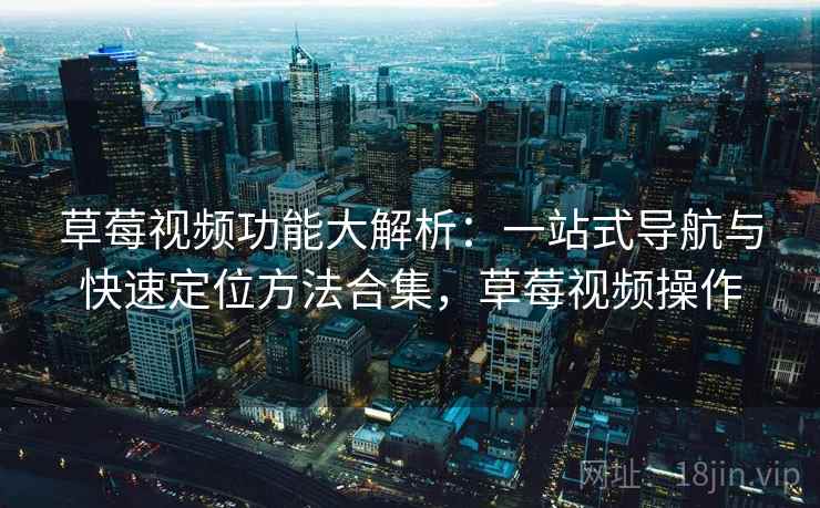 草莓视频功能大解析：一站式导航与快速定位方法合集，草莓视频操作