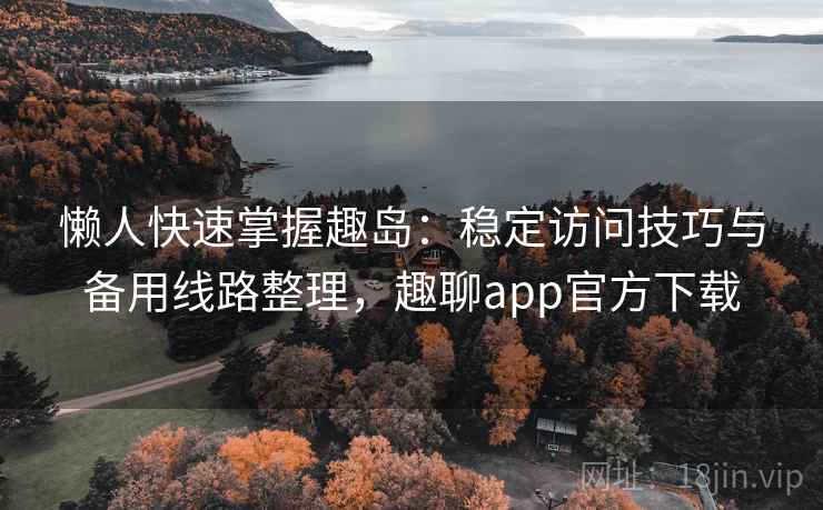 懒人快速掌握趣岛：稳定访问技巧与备用线路整理，趣聊app官方下载