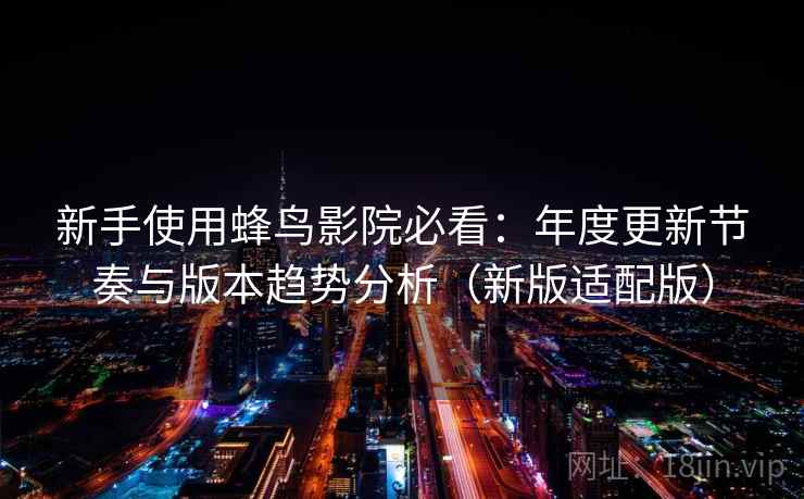 新手使用蜂鸟影院必看：年度更新节奏与版本趋势分析（新版适配版）