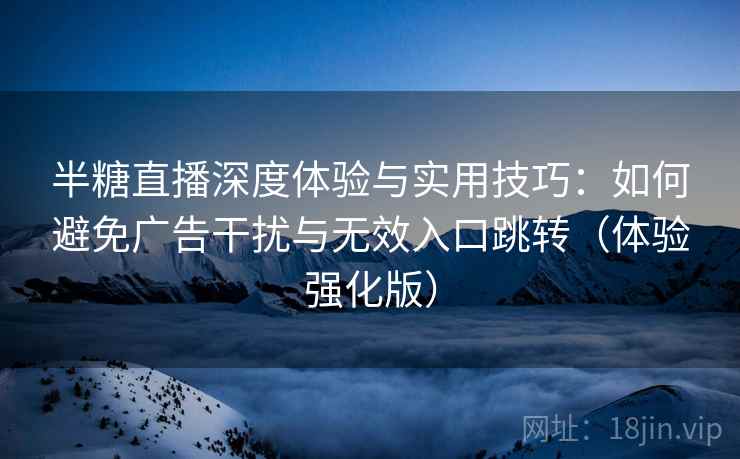 半糖直播深度体验与实用技巧：如何避免广告干扰与无效入口跳转（体验强化版）