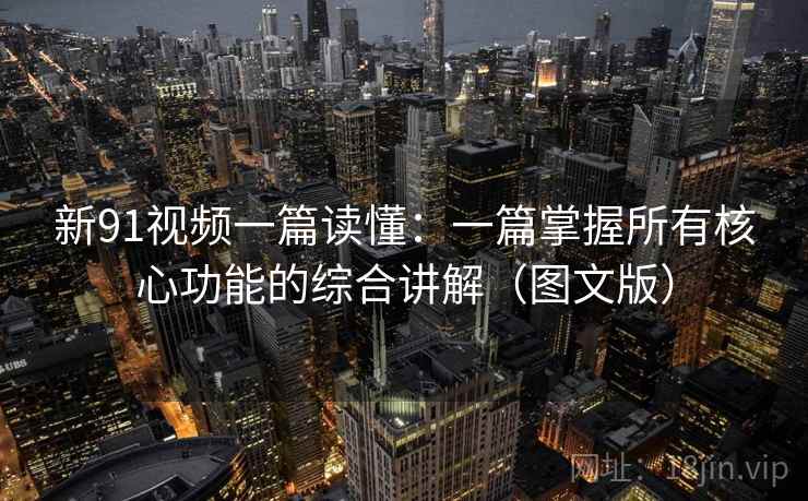 新91视频一篇读懂：一篇掌握所有核心功能的综合讲解（图文版）