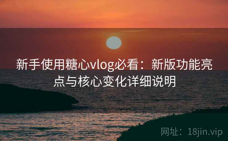 新手使用糖心vlog必看:新版功能亮点与核心变化详细说明 新手使用糖心vlog必看:新版功能亮点与核心变化详细说明