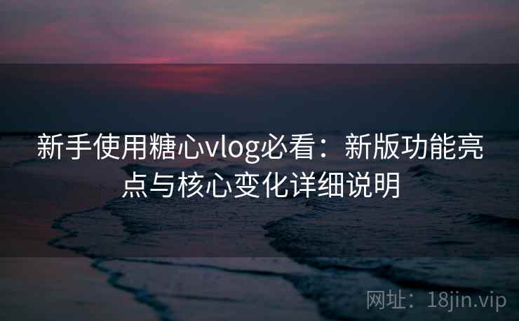 新手使用糖心vlog必看:新版功能亮点与核心变化详细说明 新手使用糖心vlog必看:新版功能亮点与核心变化详细说明