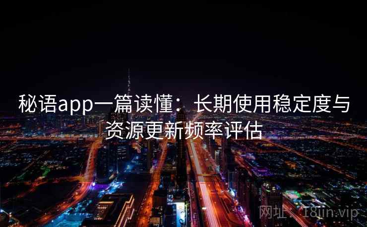 秘语app一篇读懂：长期使用稳定度与资源更新频率评估