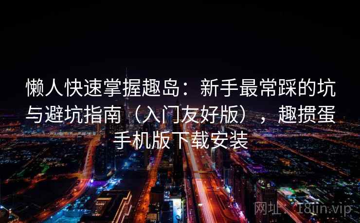 懒人快速掌握趣岛：新手最常踩的坑与避坑指南（入门友好版），趣掼蛋手机版下载安装