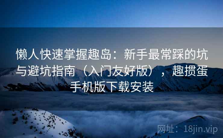 懒人快速掌握趣岛：新手最常踩的坑与避坑指南（入门友好版），趣掼蛋手机版下载安装