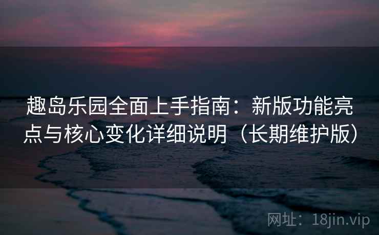 趣岛乐园全面上手指南：新版功能亮点与核心变化详细说明（长期维护版）