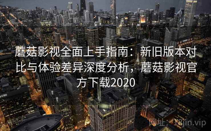 蘑菇影视全面上手指南:新旧版本对比与体验差异深度分析,蘑菇影视官方下载2020 蘑菇影视全面上手指南:新旧版本对比与体验差异深度分析,蘑菇影视官方下载2020