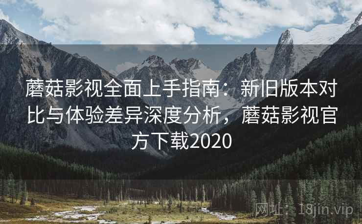 蘑菇影视全面上手指南:新旧版本对比与体验差异深度分析,蘑菇影视官方下载2020 蘑菇影视全面上手指南:新旧版本对比与体验差异深度分析,蘑菇影视官方下载2020