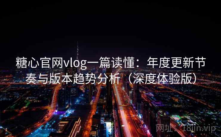 糖心官网vlog一篇读懂：年度更新节奏与版本趋势分析（深度体验版）