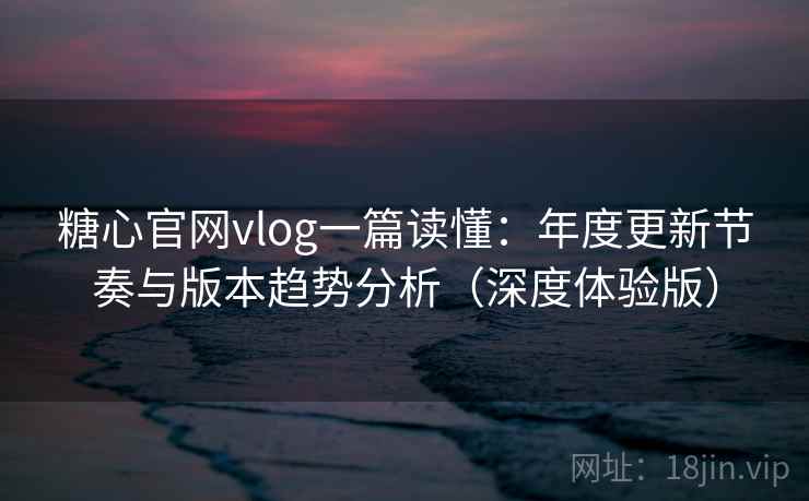 糖心官网vlog一篇读懂：年度更新节奏与版本趋势分析（深度体验版）