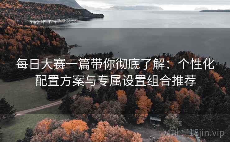 每日大赛一篇带你彻底了解：个性化配置方案与专属设置组合推荐