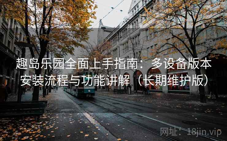 趣岛乐园全面上手指南：多设备版本安装流程与功能讲解（长期维护版）