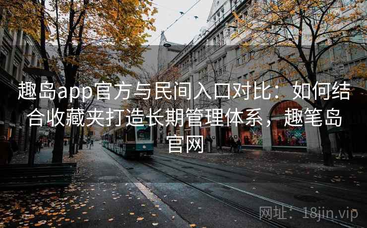 趣岛app官方与民间入口对比：如何结合收藏夹打造长期管理体系，趣笔岛官网