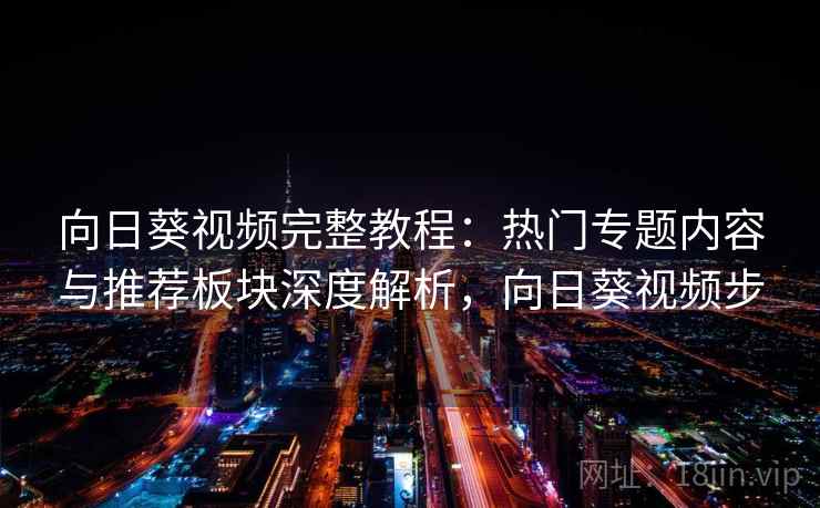 向日葵视频完整教程：热门专题内容与推荐板块深度解析，向日葵视频步