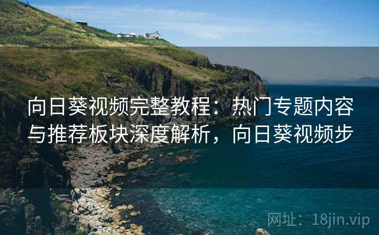 向日葵视频完整教程：热门专题内容与推荐板块深度解析，向日葵视频步