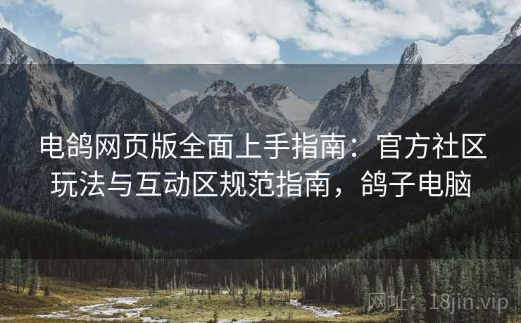 电鸽网页版全面上手指南：官方社区玩法与互动区规范指南，鸽子电脑