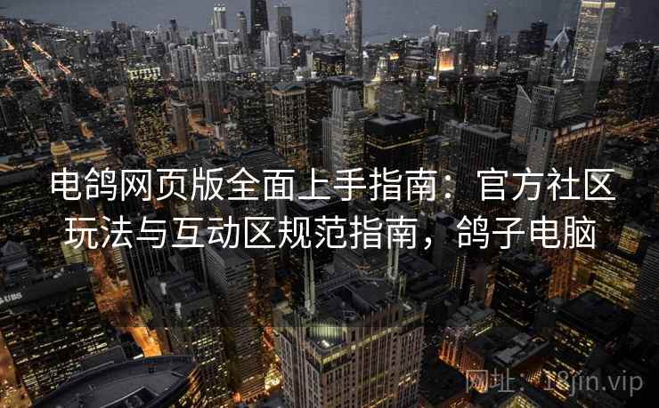 电鸽网页版全面上手指南：官方社区玩法与互动区规范指南，鸽子电脑