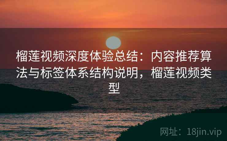 榴莲视频深度体验总结：内容推荐算法与标签体系结构说明，榴莲视频类型