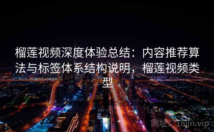 榴莲视频深度体验总结：内容推荐算法与标签体系结构说明，榴莲视频类型