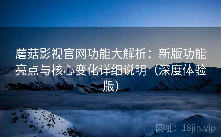 蘑菇影视官网功能大解析：新版功能亮点与核心变化详细说明（深度体验版）