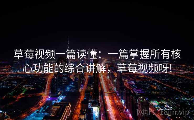 草莓视频一篇读懂：一篇掌握所有核心功能的综合讲解，草莓视频呀!