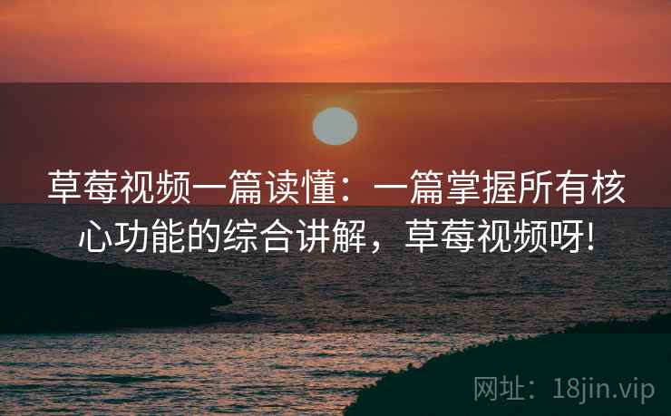 草莓视频一篇读懂：一篇掌握所有核心功能的综合讲解，草莓视频呀!