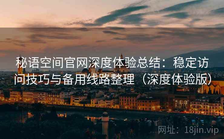 秘语空间官网深度体验总结：稳定访问技巧与备用线路整理（深度体验版）
