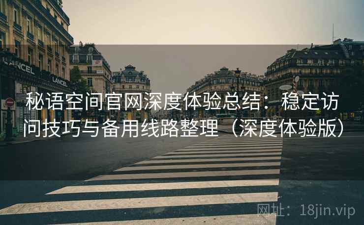 秘语空间官网深度体验总结：稳定访问技巧与备用线路整理（深度体验版）