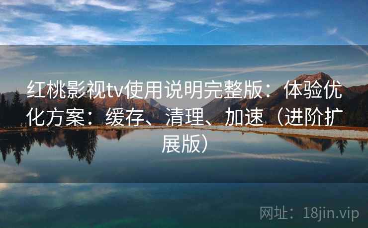 红桃影视tv使用说明完整版：体验优化方案：缓存、清理、加速（进阶扩展版）