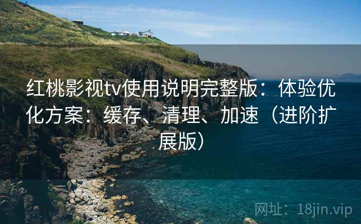 红桃影视tv使用说明完整版：体验优化方案：缓存、清理、加速（进阶扩展版）