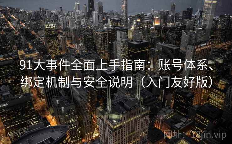 91大事件全面上手指南:账号体系、绑定机制与安全说明(入门友好版) 91大事件全面上手指南:账号体系、绑定机制与安全说明(入门友好版)