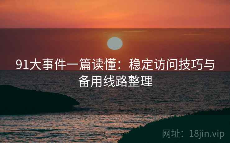 91大事件一篇读懂：稳定访问技巧与备用线路整理