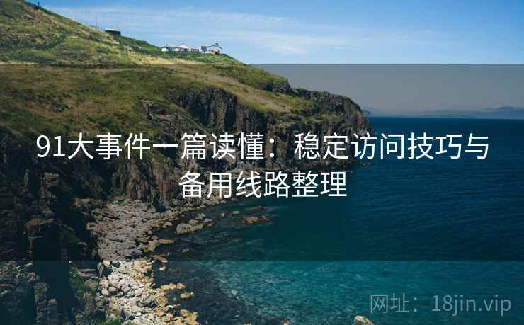 91大事件一篇读懂：稳定访问技巧与备用线路整理