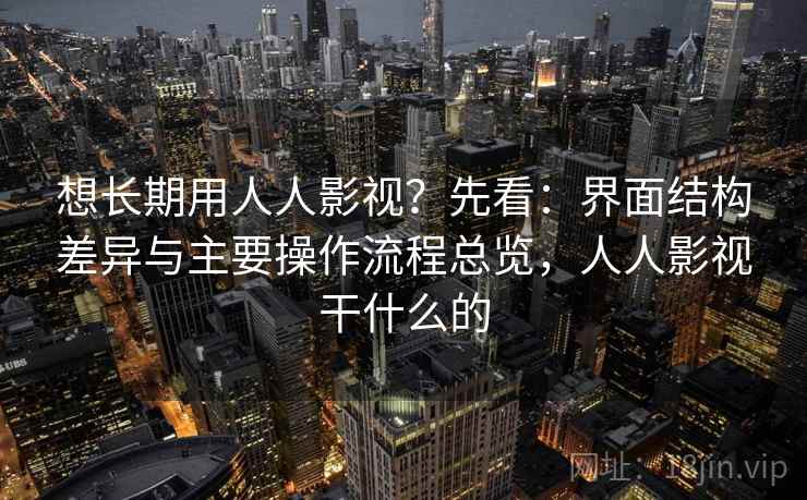 想长期用人人影视？先看：界面结构差异与主要操作流程总览，人人影视干什么的