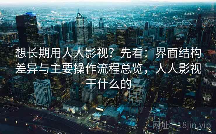 想长期用人人影视？先看：界面结构差异与主要操作流程总览，人人影视干什么的
