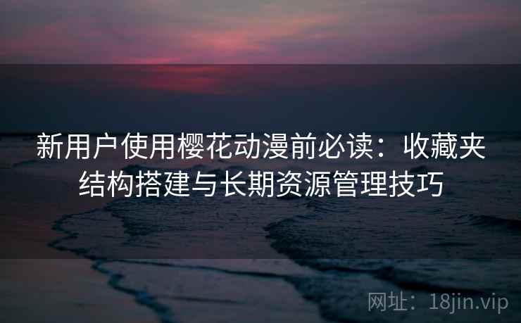 新用户使用樱花动漫前必读：收藏夹结构搭建与长期资源管理技巧