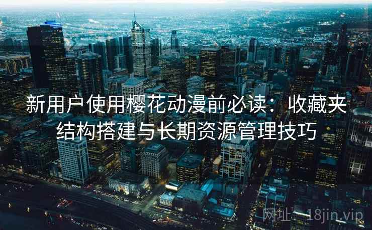 新用户使用樱花动漫前必读：收藏夹结构搭建与长期资源管理技巧