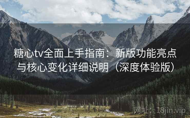 糖心tv全面上手指南：新版功能亮点与核心变化详细说明（深度体验版）