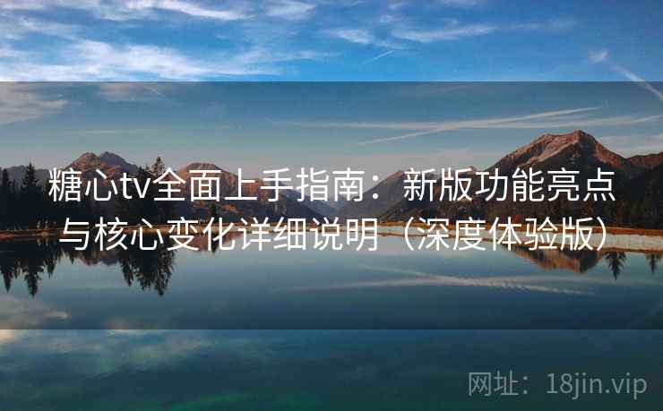 糖心tv全面上手指南：新版功能亮点与核心变化详细说明（深度体验版）