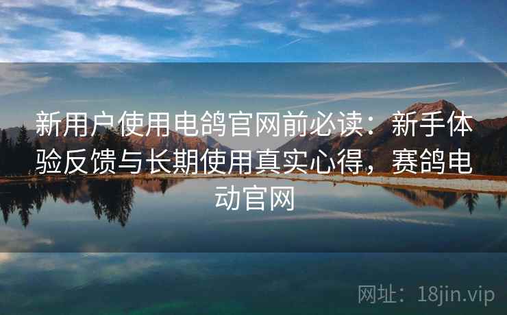 新用户使用电鸽官网前必读：新手体验反馈与长期使用真实心得，赛鸽电动官网